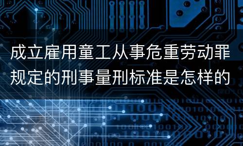 成立雇用童工从事危重劳动罪规定的刑事量刑标准是怎样的