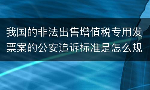 我国的非法出售增值税专用发票案的公安追诉标准是怎么规定