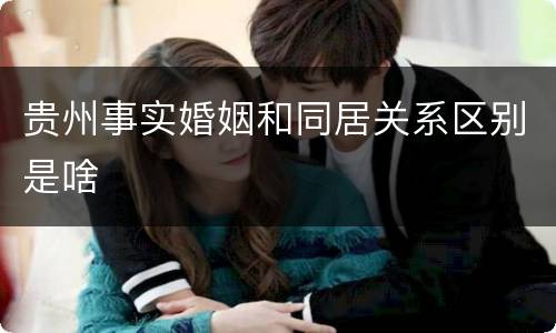 贵州事实婚姻和同居关系区别是啥
