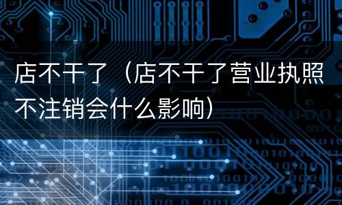店不干了（店不干了营业执照不注销会什么影响）