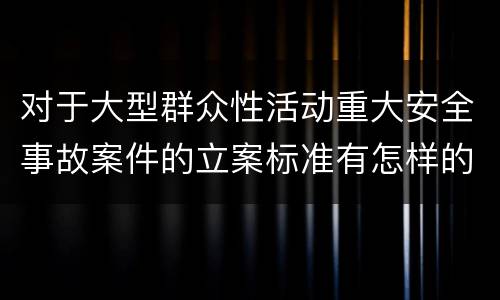 对于大型群众性活动重大安全事故案件的立案标准有怎样的规定