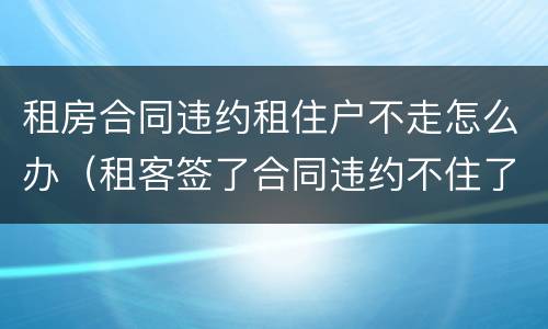 租房合同违约租住户不走怎么办（租客签了合同违约不住了怎么办）