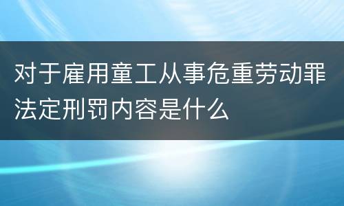 对于雇用童工从事危重劳动罪法定刑罚内容是什么