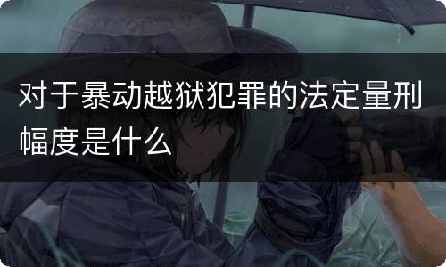 对于暴动越狱犯罪的法定量刑幅度是什么