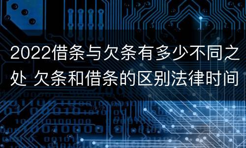 2022借条与欠条有多少不同之处 欠条和借条的区别法律时间多少年