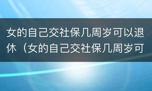 女的自己交社保几周岁可以退休（女的自己交社保几周岁可以退休了）