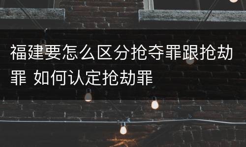 福建要怎么区分抢夺罪跟抢劫罪 如何认定抢劫罪