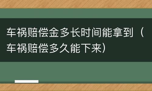 车祸赔偿金多长时间能拿到（车祸赔偿多久能下来）