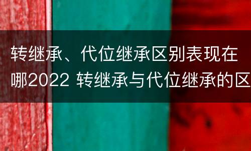 转继承、代位继承区别表现在哪2022 转继承与代位继承的区别是