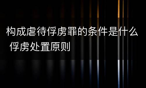 构成虐待俘虏罪的条件是什么 俘虏处置原则