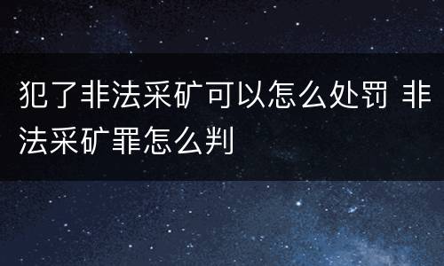 犯了非法采矿可以怎么处罚 非法采矿罪怎么判