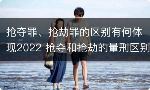 抢夺罪、抢劫罪的区别有何体现2022 抢夺和抢劫的量刑区别