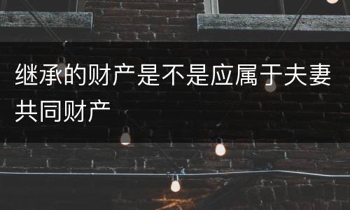 继承的财产是不是应属于夫妻共同财产