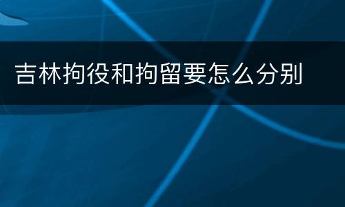 吉林拘役和拘留要怎么分别