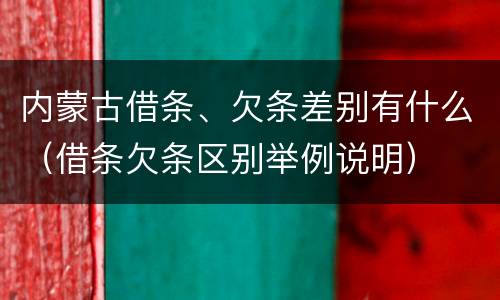 内蒙古借条、欠条差别有什么（借条欠条区别举例说明）