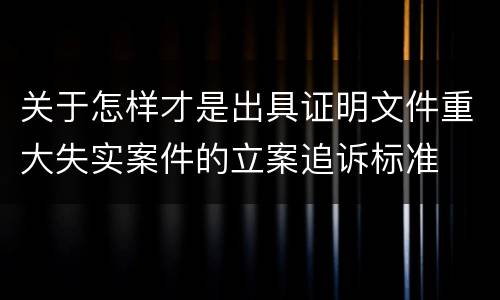 关于怎样才是出具证明文件重大失实案件的立案追诉标准