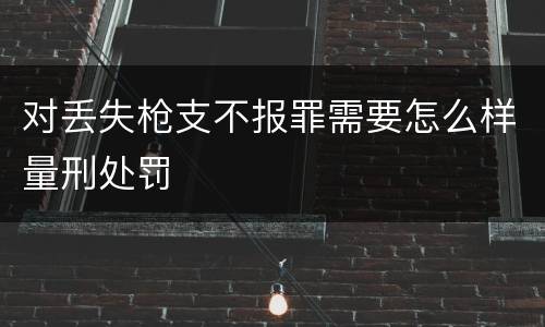 对丢失枪支不报罪需要怎么样量刑处罚