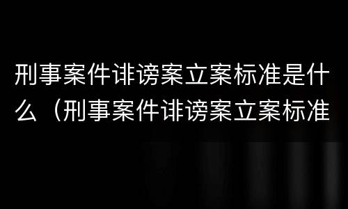 刑事案件诽谤案立案标准是什么（刑事案件诽谤案立案标准是什么呢）