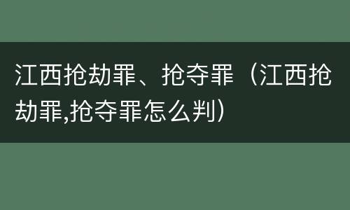 江西抢劫罪、抢夺罪（江西抢劫罪,抢夺罪怎么判）