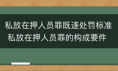 私放在押人员罪既遂处罚标准 私放在押人员罪的构成要件
