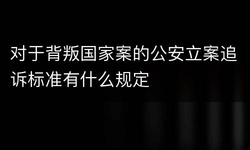 对于背叛国家案的公安立案追诉标准有什么规定