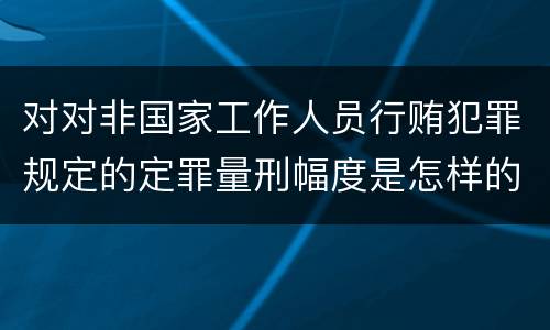 对对非国家工作人员行贿犯罪规定的定罪量刑幅度是怎样的