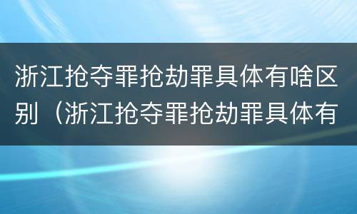 浙江抢夺罪抢劫罪具体有啥区别（浙江抢夺罪抢劫罪具体有啥区别呢）