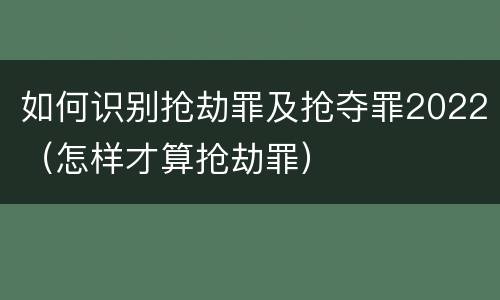 如何识别抢劫罪及抢夺罪2022（怎样才算抢劫罪）