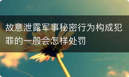 故意泄露军事秘密行为构成犯罪的一般会怎样处罚