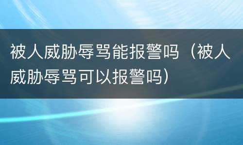 被人威胁辱骂能报警吗（被人威胁辱骂可以报警吗）