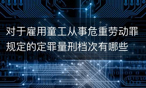 对于雇用童工从事危重劳动罪规定的定罪量刑档次有哪些