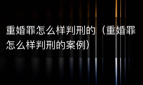 重婚罪怎么样判刑的（重婚罪怎么样判刑的案例）