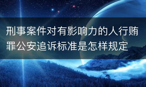 刑事案件对有影响力的人行贿罪公安追诉标准是怎样规定