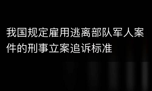 我国规定雇用逃离部队军人案件的刑事立案追诉标准