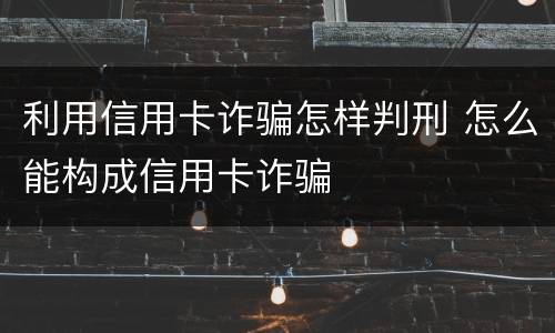 利用信用卡诈骗怎样判刑 怎么能构成信用卡诈骗