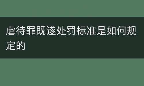 虐待罪既遂处罚标准是如何规定的