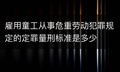 雇用童工从事危重劳动犯罪规定的定罪量刑标准是多少