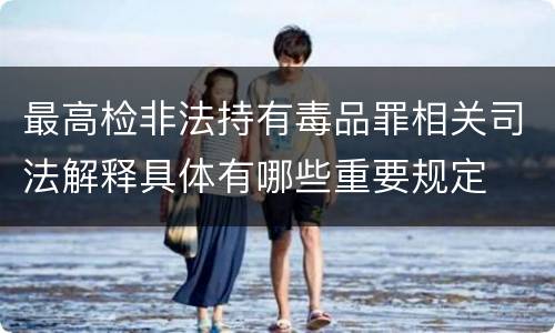 最高检非法持有毒品罪相关司法解释具体有哪些重要规定