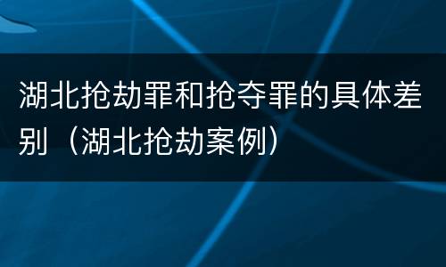 湖北抢劫罪和抢夺罪的具体差别（湖北抢劫案例）