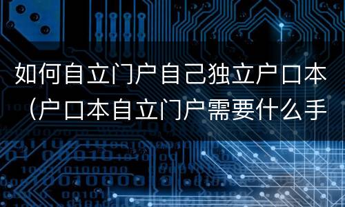 如何自立门户自己独立户口本（户口本自立门户需要什么手续）