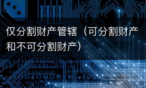 仅分割财产管辖（可分割财产和不可分割财产）