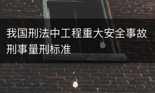 我国刑法中工程重大安全事故刑事量刑标准