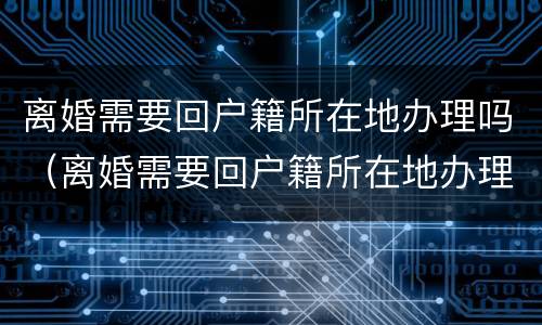 离婚需要回户籍所在地办理吗（离婚需要回户籍所在地办理吗）
