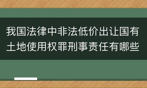 我国法律中非法低价出让国有土地使用权罪刑事责任有哪些