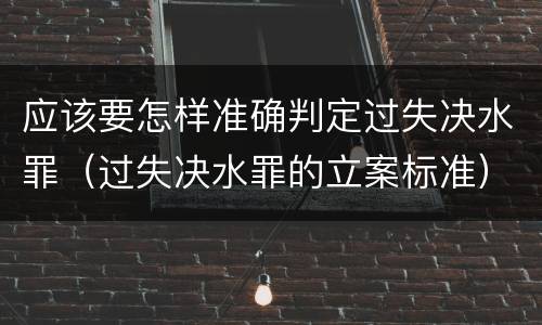 应该要怎样准确判定过失决水罪（过失决水罪的立案标准）