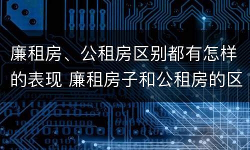 廉租房、公租房区别都有怎样的表现 廉租房子和公租房的区别