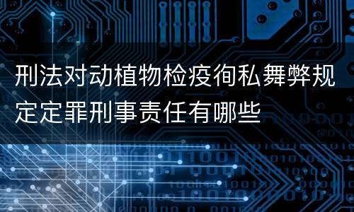 刑法对动植物检疫徇私舞弊规定定罪刑事责任有哪些