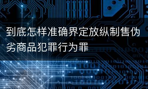 到底怎样准确界定放纵制售伪劣商品犯罪行为罪