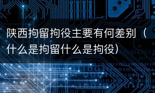 陕西拘留拘役主要有何差别（什么是拘留什么是拘役）