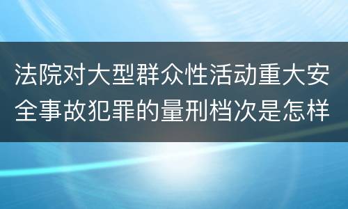 法院对大型群众性活动重大安全事故犯罪的量刑档次是怎样的